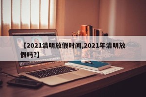【2021清明放假时间,2021年清明放假吗?】