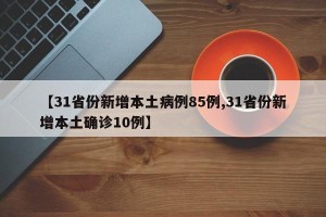 【31省份新增本土病例85例,31省份新增本土确诊10例】