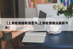 【上海疫情最新消息今,上海疫情情况最新今天】