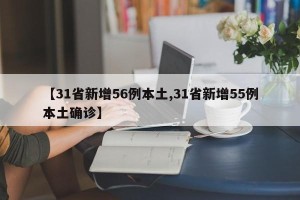 【31省新增56例本土,31省新增55例本土确诊】