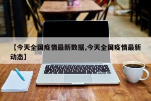 【今天全国疫情最新数据,今天全国疫情最新动态】