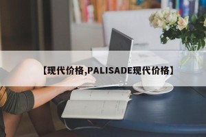 【现代价格,PALISADE现代价格】