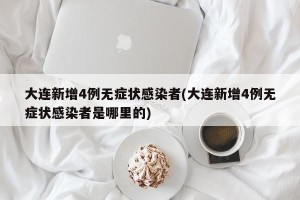 大连新增4例无症状感染者(大连新增4例无症状感染者是哪里的)