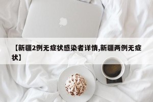 【新疆2例无症状感染者详情,新疆两例无症状】