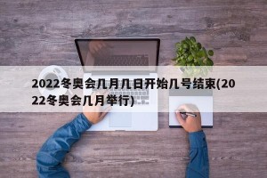 2022冬奥会几月几日开始几号结束(2022冬奥会几月举行)