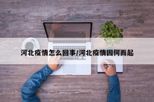 河北疫情怎么回事/河北疫情因何而起