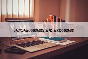 沃尔沃xc60新款/沃尔沃XC60新款