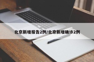 北京新增报告2例/北京新增确诊2例