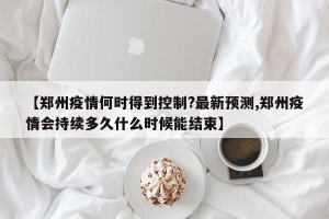 【郑州疫情何时得到控制?最新预测,郑州疫情会持续多久什么时候能结束】