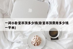 一间小卧室吊顶多少钱(卧室吊顶费用多少钱一平米)