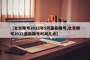 【北京限号2022年9月最新限号,北京限号2021最新限号时间几点】
