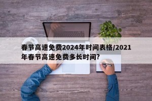 春节高速免费2024年时间表格/2021年春节高速免费多长时间?