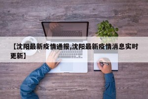 【沈阳最新疫情通报,沈阳最新疫情消息实时更新】