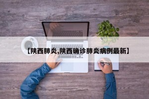 【陕西肺炎,陕西确诊肺炎病例最新】