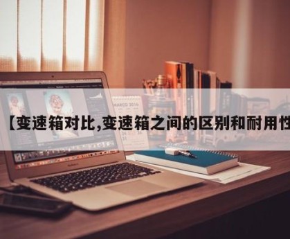 【变速箱对比,变速箱之间的区别和耐用性】