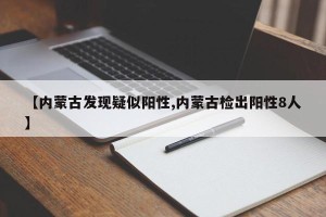 【内蒙古发现疑似阳性,内蒙古检出阳性8人】
