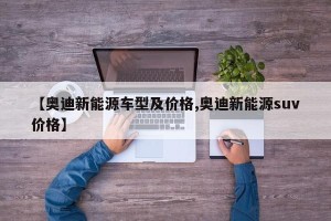 【奥迪新能源车型及价格,奥迪新能源suv价格】