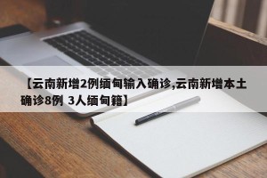 【云南新增2例缅甸输入确诊,云南新增本土确诊8例 3人缅甸籍】
