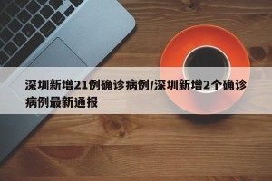深圳新增21例确诊病例/深圳新增2个确诊病例最新通报