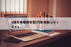 e级车有哪些车型/汽车级别 a b c d e s