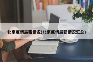 北京疫情最新情况(北京疫情最新情况汇总)