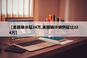 【美国确诊超24万,美国确诊病例超过224万】
