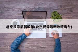 北京摇号最新政策(北京摇号最新政策出台)