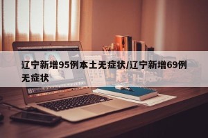 辽宁新增95例本土无症状/辽宁新增69例无症状