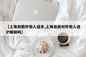 【上海鼓励外地人返乡,上海目前对外地人返沪限制吗】