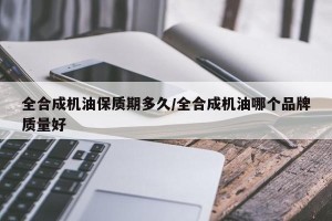 全合成机油保质期多久/全合成机油哪个品牌质量好