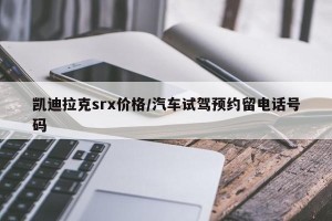 凯迪拉克srx价格/汽车试驾预约留电话号码