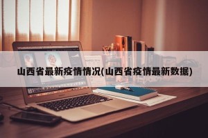 山西省最新疫情情况(山西省疫情最新数据)