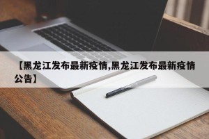 【黑龙江发布最新疫情,黑龙江发布最新疫情公告】