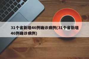 31个省新增46例确诊病例(31个省新增46例确诊病例)