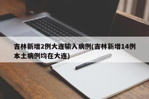 吉林新增2例大连输入病例(吉林新增14例本土病例均在大连)