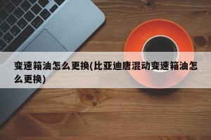 变速箱油怎么更换(比亚迪唐混动变速箱油怎么更换)