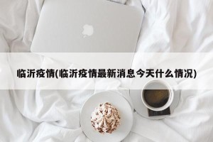临沂疫情(临沂疫情最新消息今天什么情况)