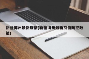 新疆博州最新疫情(新疆博州最新疫情防控政策)