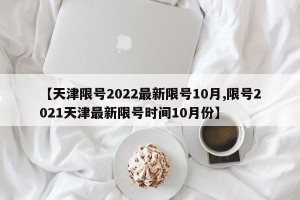 【天津限号2022最新限号10月,限号2021天津最新限号时间10月份】