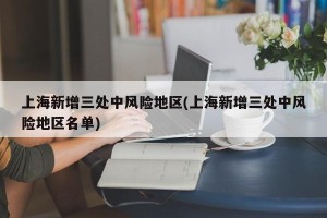 上海新增三处中风险地区(上海新增三处中风险地区名单)