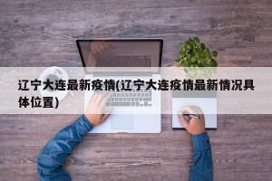 辽宁大连最新疫情(辽宁大连疫情最新情况具体位置)