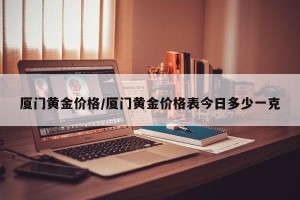 厦门黄金价格/厦门黄金价格表今日多少一克