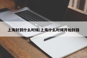 上海封到什么时候/上海什么时候开始封路