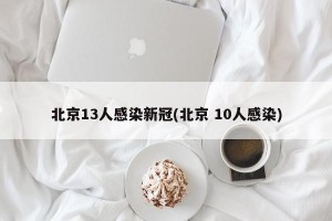 北京13人感染新冠(北京 10人感染)