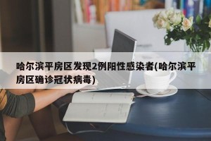 哈尔滨平房区发现2例阳性感染者(哈尔滨平房区确诊冠状病毒)