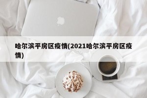 哈尔滨平房区疫情(2021哈尔滨平房区疫情)