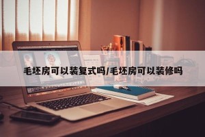 毛坯房可以装复式吗/毛坯房可以装修吗