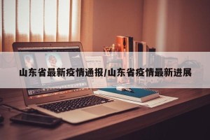 山东省最新疫情通报/山东省疫情最新进展