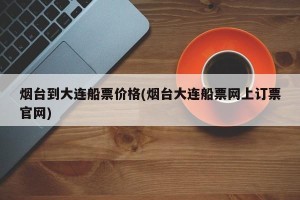 烟台到大连船票价格(烟台大连船票网上订票官网)