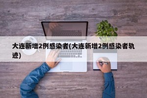 大连新增2例感染者(大连新增2例感染者轨迹)